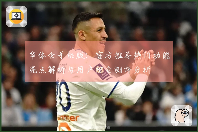 华体会手机版：官方推荐热门功能亮点解析与用户综合测评分析