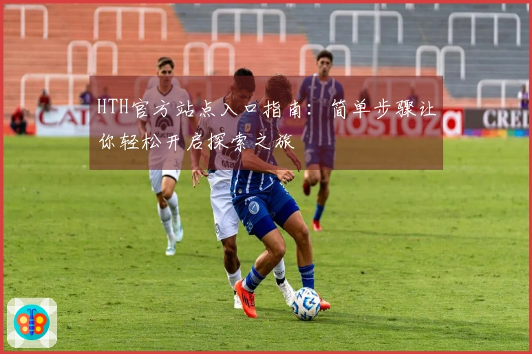 HTH官方站点入口指南：简单步骤让你轻松开启探索之旅