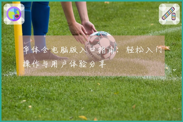 华体会电脑版入口指南：轻松入门操作与用户体验分享
