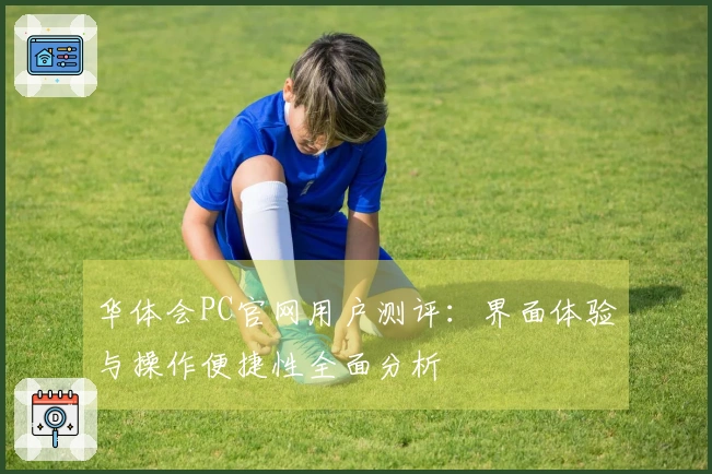 华体会PC官网用户测评：界面体验与操作便捷性全面分析