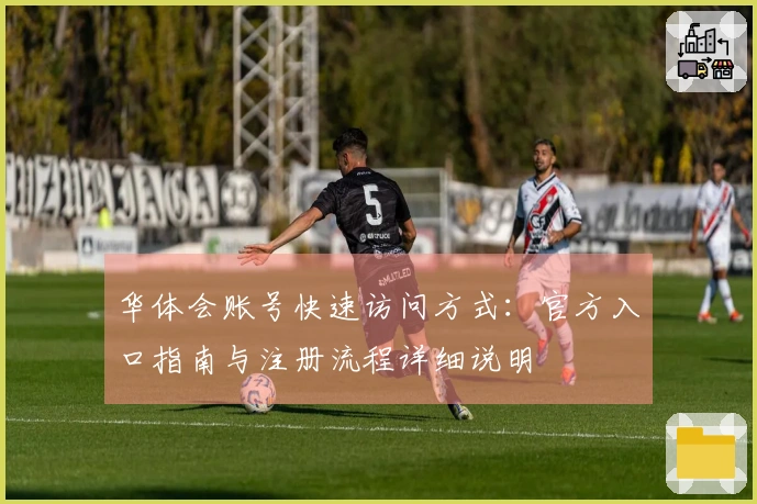 华体会账号快速访问方式：官方入口指南与注册流程详细说明