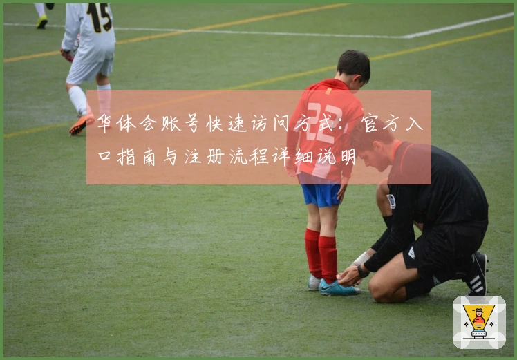 华体会账号快速访问方式：官方入口指南与注册流程详细说明