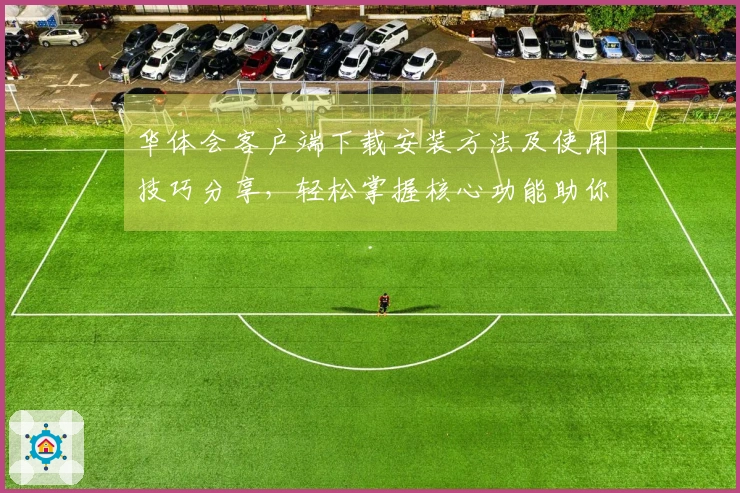 华体会客户端下载安装方法及使用技巧分享，轻松掌握核心功能助你畅享体验