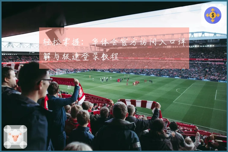 轻松掌握：华体会官方访问入口详解与极速登录教程