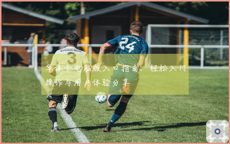 华体会电脑版入口指南：轻松入门操作与用户体验分享