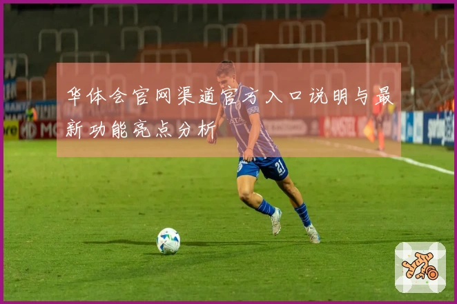 华体会官网渠道官方入口说明与最新功能亮点分析