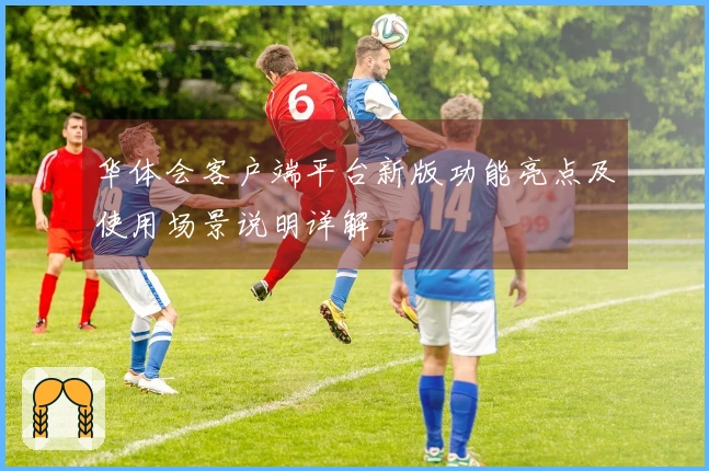 华体会客户端平台新版功能亮点及使用场景说明详解