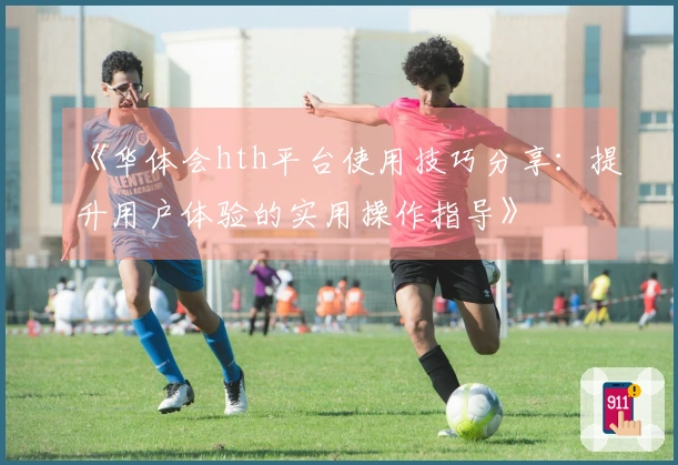 《华体会hth平台使用技巧分享：提升用户体验的实用操作指导》