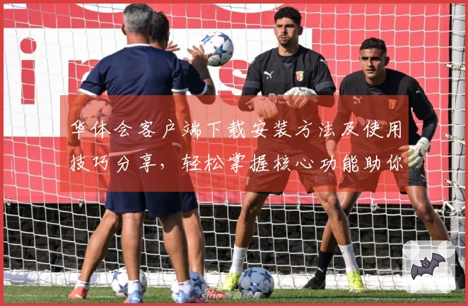 华体会客户端下载安装方法及使用技巧分享，轻松掌握核心功能助你畅享体验