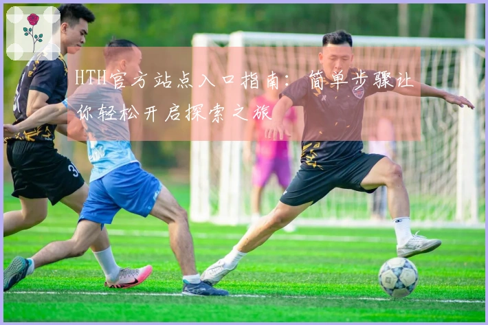 HTH官方站点入口指南：简单步骤让你轻松开启探索之旅