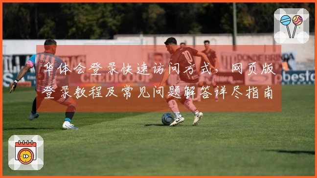 华体会登录快速访问方式，网页版登录教程及常见问题解答详尽指南