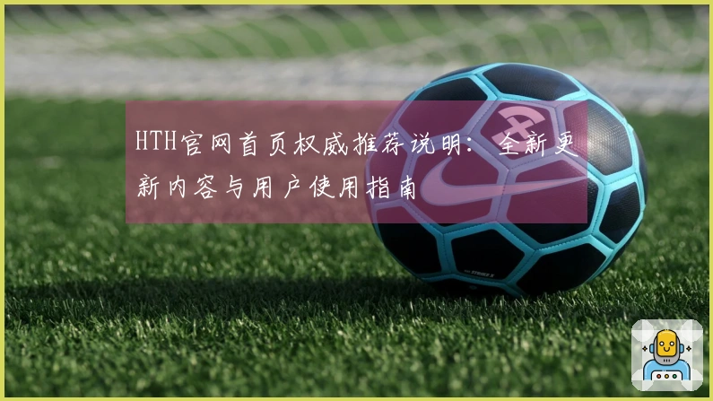 HTH官网首页权威推荐说明：全新更新内容与用户使用指南
