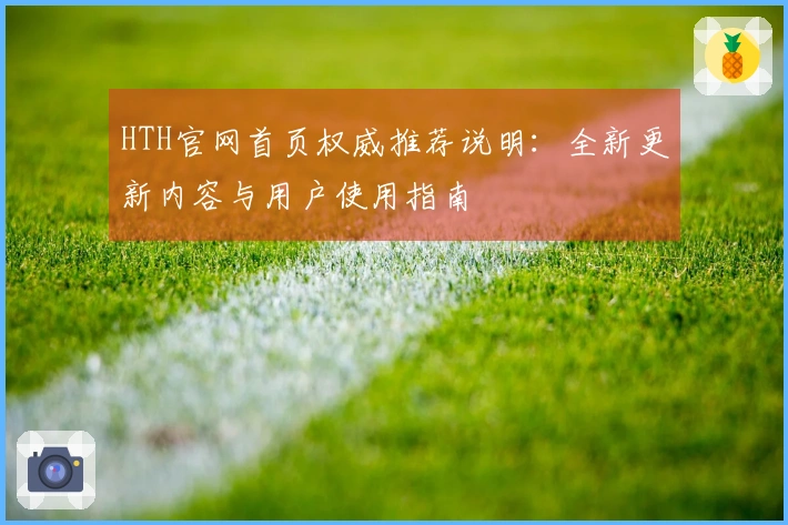HTH官网首页权威推荐说明：全新更新内容与用户使用指南