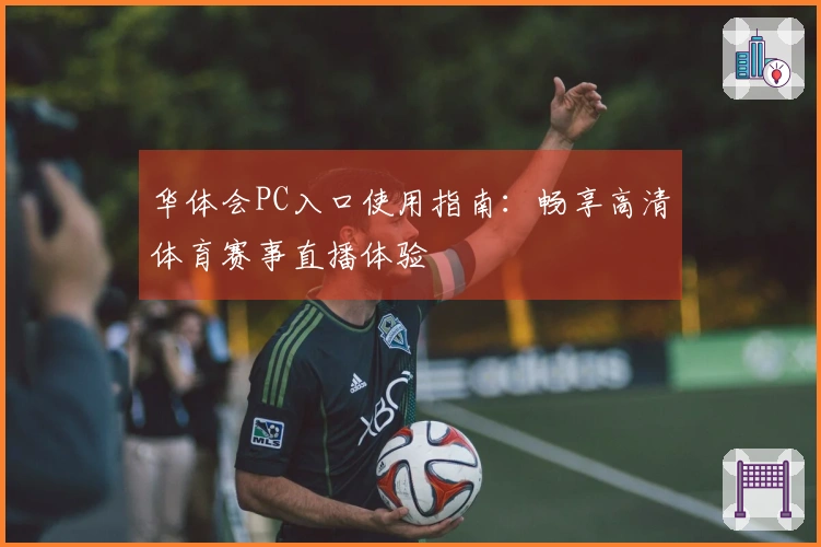 华体会PC入口使用指南：畅享高清体育赛事直播体验
