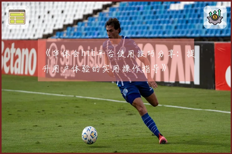 《华体会hth平台使用技巧分享：提升用户体验的实用操作指导》