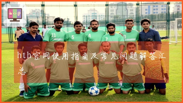 hth官网使用指南及常见问题解答汇总
