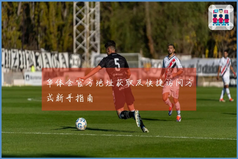 华体会官方地址获取及快捷访问方式新手指南