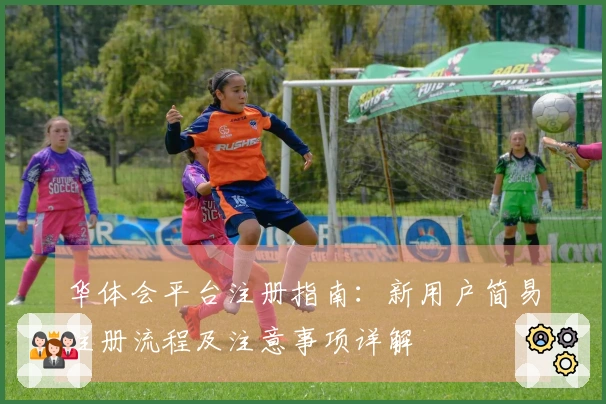 华体会平台注册指南：新用户简易注册流程及注意事项详解