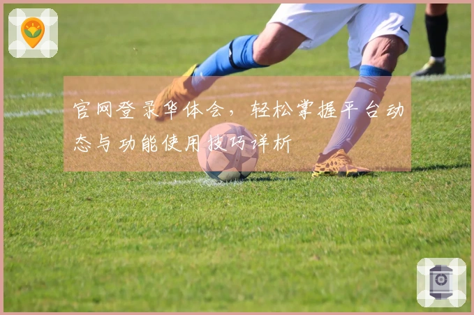 官网登录华体会，轻松掌握平台动态与功能使用技巧详析